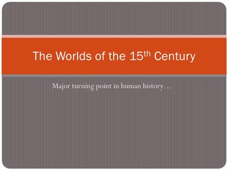 Major turning point in human history… The Worlds of the 15 th Century.