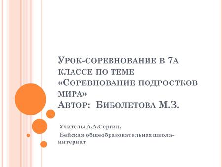 У РОК - СОРЕВНОВАНИЕ В 7 А КЛАССЕ ПО ТЕМЕ «С ОРЕВНОВАНИЕ ПОДРОСТКОВ МИРА » А ВТОР : Б ИБОЛЕТОВА М.З. Учитель: А.А.Сергин, Бейская общеобразовательная школа-