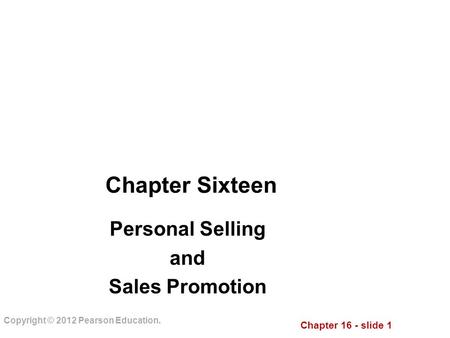 Chapter 16 - slide 1 Copyright © 2012 Pearson Education. Chapter Sixteen Personal Selling and Sales Promotion.