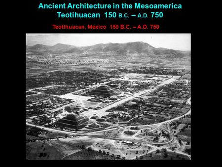 Ancient Architecture in the Mesoamerica Teotihuacan 150 B.C. – A.D. 750 Teotihuacan, Mexico 150 B.C. – A.D. 750.