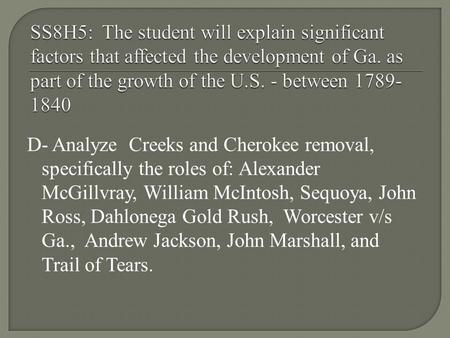 D- Analyze Creeks and Cherokee removal, specifically the roles of: Alexander McGillvray, William McIntosh, Sequoya, John Ross, Dahlonega Gold Rush, Worcester.