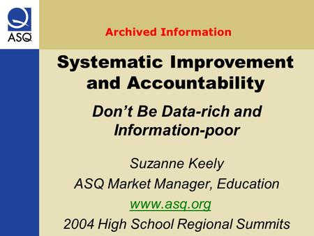 Suzanne Keely ASQ Market Manager, Education www.asq.org 2004 High School Regional Summits Systematic Improvement and Accountability Don’t Be Data-rich.