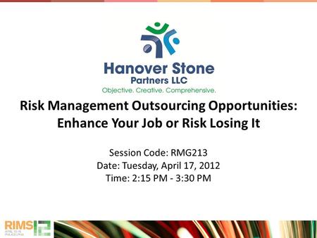 Risk Management Outsourcing Opportunities: Enhance Your Job or Risk Losing It Session Code: RMG213 Date: Tuesday, April 17, 2012 Time: 2:15 PM - 3:30 PM.