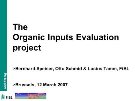 Www.fibl.org The Organic Inputs Evaluation project >Bernhard Speiser, Otto Schmid & Lucius Tamm, FiBL >Brussels, 12 March 2007.