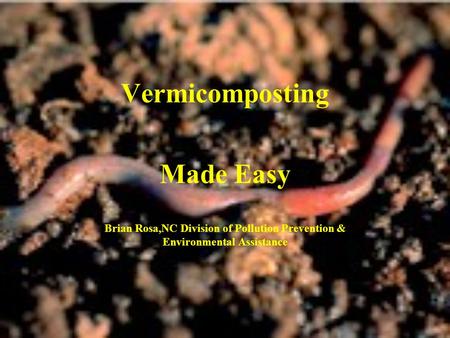 Vermicomposting Made Easy Brian Rosa,NC Division of Pollution Prevention & Environmental Assistance.