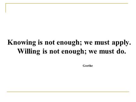 Knowing is not enough; we must apply. Willing is not enough; we must do. Goethe.