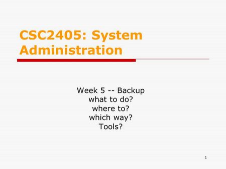 1 CSC2405: System Administration Week 5 -- Backup what to do? where to? which way? Tools?