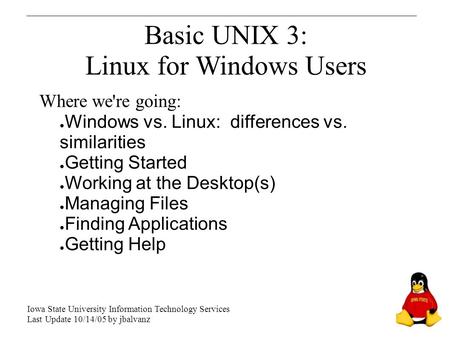 Basic UNIX 3: Linux for Windows Users Where we're going: ● Windows vs. Linux: differences vs. similarities ● Getting Started ● Working at the Desktop(s)