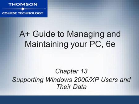 A+ Guide to Managing and Maintaining your PC, 6e Chapter 13 Supporting Windows 2000/XP Users and Their Data.