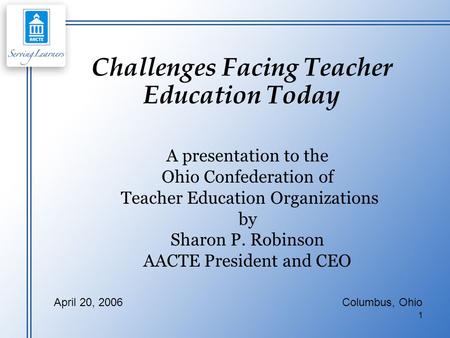 1 Challenges Facing Teacher Education Today A presentation to the Ohio Confederation of Teacher Education Organizations by Sharon P. Robinson AACTE President.