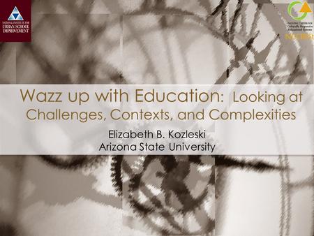 Wazz up with Education : Looking at Challenges, Contexts, and Complexities Elizabeth B. Kozleski Arizona State University.