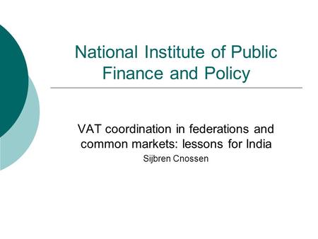 National Institute of Public Finance and Policy VAT coordination in federations and common markets: lessons for India Sijbren Cnossen.