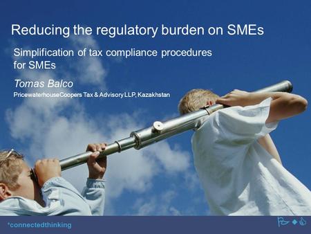 PwC *connectedthinking Reducing the regulatory burden on SMEs Simplification of tax compliance procedures for SMEs PwC Tomas Balco PricewaterhouseCoopers.