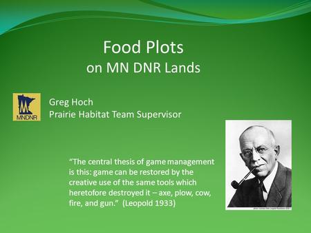 “The central thesis of game management is this: game can be restored by the creative use of the same tools which heretofore destroyed it – axe, plow, cow,