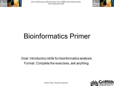 Alistair Chalk, Elisabet Andersson Stem Cell Biology and Bioinformatic Tools, DBRM, Karolinska Institutet, 18-24 September 2008. Bioinformatics Primer.