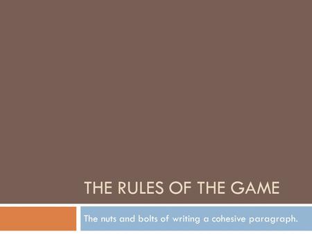 THE RULES OF THE GAME The nuts and bolts of writing a cohesive paragraph.