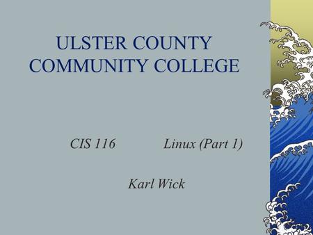 ULSTER COUNTY COMMUNITY COLLEGE CIS 116Linux (Part 1) Karl Wick.