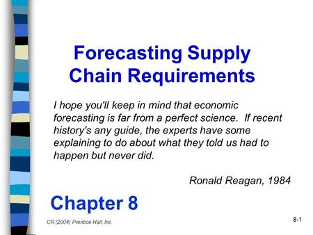 8-1 Forecasting Supply Chain Requirements CR (2004) Prentice Hall, Inc. Chapter 8 I hope you'll keep in mind that economic forecasting is far from a perfect.