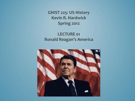 GHIST 225: US History Kevin R. Hardwick Spring 2012 LECTURE 01 Ronald Reagan's America.