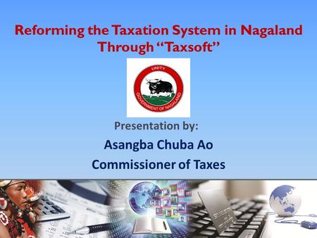 Reforming the Taxation System in Nagaland Through “Taxsoft” Presentation by: Asangba Chuba Ao Commissioner of Taxes Department of Taxes, Nagaland.