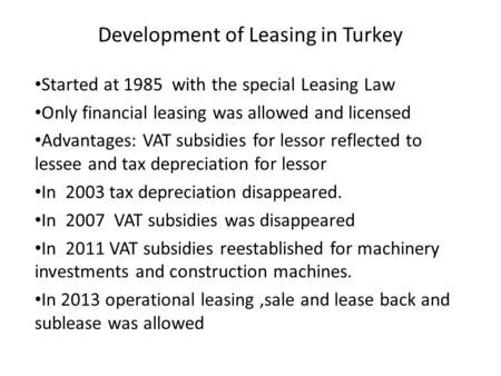 Development of Leasing in Turkey Started at 1985 with the special Leasing Law Only financial leasing was allowed and licensed Advantages: VAT subsidies.