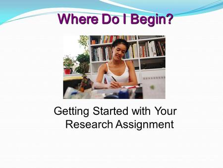 Where Do I Begin? Getting Started with Your Research Assignment.