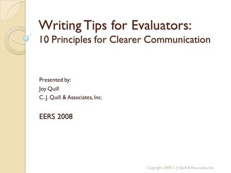 Writing Tips for Evaluators: 10 Principles for Clearer Communication Presented by: Joy Quill C. J. Quill & Associates, Inc. EERS 2008 Copyright 2008 C.