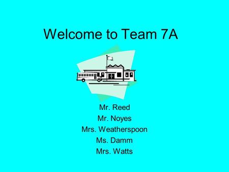 Welcome to Team 7A Mr. Reed Mr. Noyes Mrs. Weatherspoon Ms. Damm Mrs. Watts.