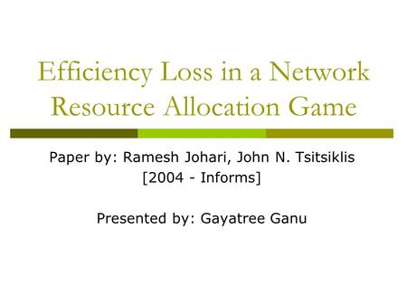 Efficiency Loss in a Network Resource Allocation Game Paper by: Ramesh Johari, John N. Tsitsiklis [2004 - Informs] Presented by: Gayatree Ganu.