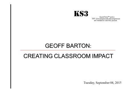 KS3 IMPACT! GEOFF BARTON : CREATING CLASSROOM IMPACT Tuesday, September 08, 2015.