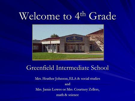 Welcome to 4 th Grade Greenfield Intermediate School Mrs. Heather Johnson, ELA & social studies and Mrs. Jamie Lowes or Mrs. Courtney Zellers, math & science.