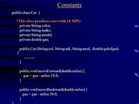 Constants public class Car { //This class produces cars with 18 MPG private String color; private String make; private String model; private double gas;