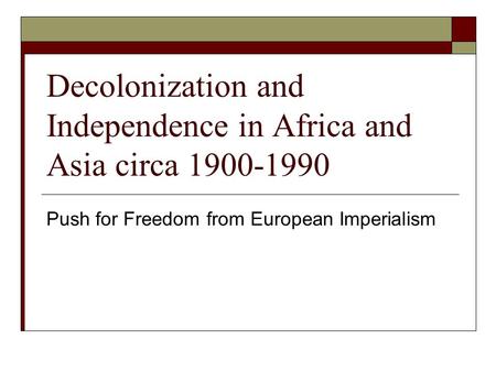 Decolonization and Independence in Africa and Asia circa 1900-1990 Push for Freedom from European Imperialism.