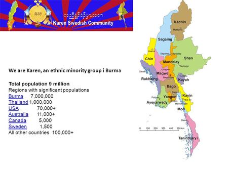 We are Karen, an ethnic minority group i Burma Total population 9 million Regions with significant populations BurmaBurma 7,000,000 ThailandThailand 1,000,000.