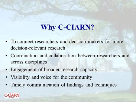 Why C-CIARN? To connect researchers and decision-makers for more decision-relevant research Coordination and collaboration between researchers and across.