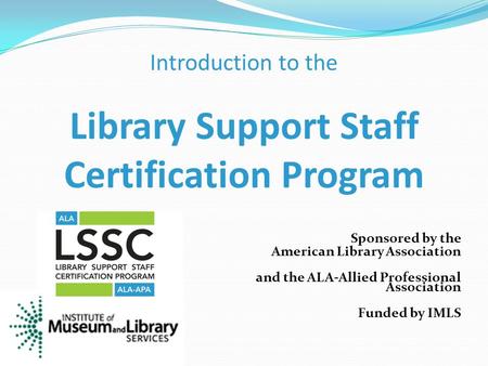 Sponsored by the American Library Association and the ALA-Allied Professional Association Funded by IMLS Introduction to the Library Support Staff Certification.