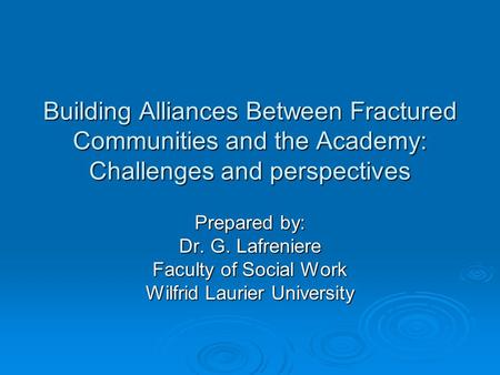 Building Alliances Between Fractured Communities and the Academy: Challenges and perspectives Prepared by: Dr. G. Lafreniere Faculty of Social Work Wilfrid.