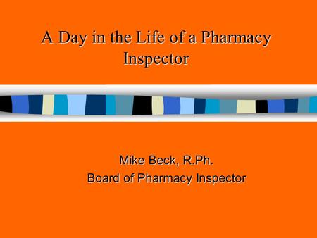 A Day in the Life of a Pharmacy Inspector Mike Beck, R.Ph. Board of Pharmacy Inspector.