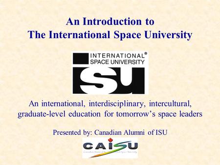 An Introduction to The International Space University An international, interdisciplinary, intercultural, graduate-level education for tomorrow’s space.