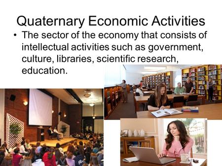 Quaternary Economic Activities The sector of the economy that consists of intellectual activities such as government, culture, libraries, scientific research,