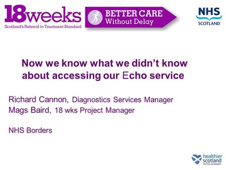 Now we know what we didn’t know about accessing our Echo service Richard Cannon, Diagnostics Services Manager Mags Baird, 18 wks Project Manager NHS Borders.