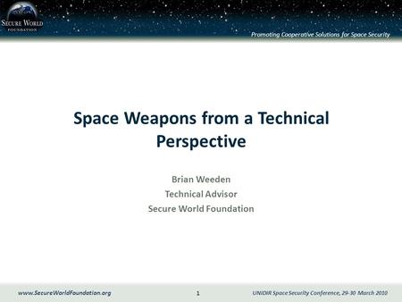 Promoting Cooperative Solutions for Space Security 1 www.SecureWorldFoundation.org UNIDIR Space Security Conference, 29-30 March 2010 Space Weapons from.