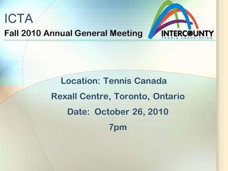 ICTA Location: Tennis Canada Rexall Centre, Toronto, Ontario Date: October 26, 2010 7pm Fall 2010 Annual General Meeting.