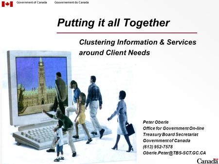 Government of CanadaGouvernement du Canada Putting it all Together Clustering Information & Services around Client Needs Peter Oberle Office for Government.