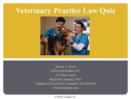 Veterinary Practice Law Quiz J EFFREY L. R OTH FEES & BURGESS, P.C. 213 Green Street Huntsville, Alabama 35801 Telephone 256.539.0095  Facsimile 256.536.4440.