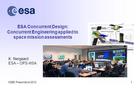 KSEE Presentation 20101 ESA Concurrent Design: Concurrent Engineering applied to space mission assessments K. Nergaard ESA – OPS-HSA.