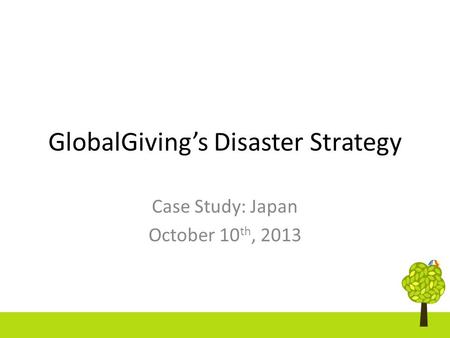 GlobalGiving’s Disaster Strategy Case Study: Japan October 10 th, 2013.