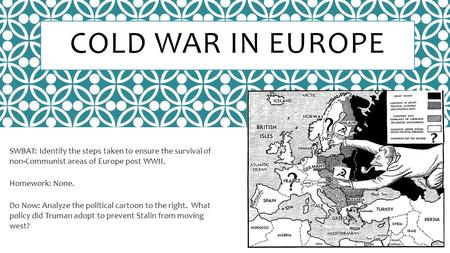 COLD WAR IN EUROPE SWBAT: Identify the steps taken to ensure the survival of non-Communist areas of Europe post WWII. Homework: None. Do Now: Analyze the.