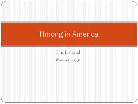 Tina Listerud Monica Hage Hmong in America. TimeLine of Hmong History 2700 B.C. –Hmong occupy the Yellow River region of China 1810 – 1820 A.D – Migrate.