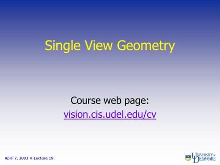 Single View Geometry Course web page: vision.cis.udel.edu/cv April 7, 2003  Lecture 19.